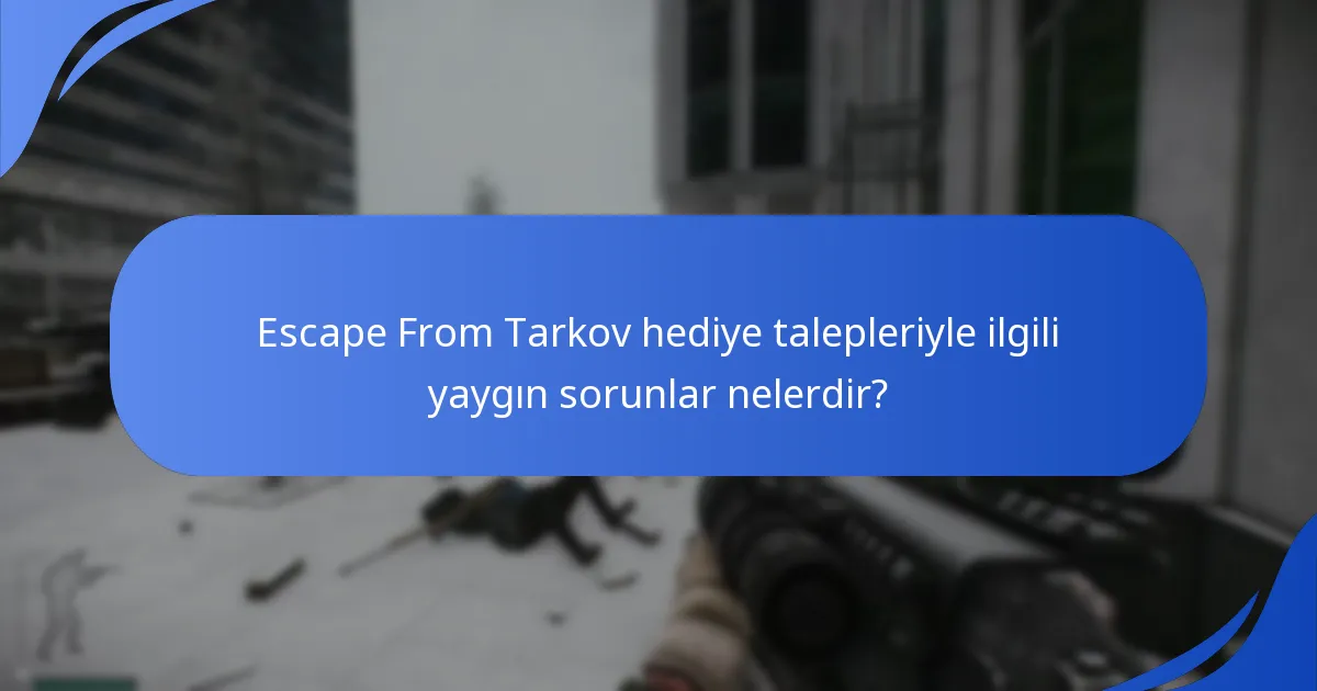 Escape From Tarkov hediye talepleriyle ilgili yaygın sorunlar nelerdir?